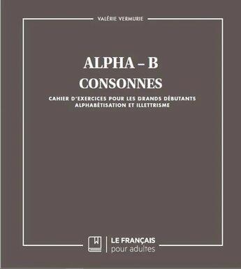 Couverture du livre « Alpha-B ; consonnes ; cahier d'exercices pour les grands débutants, alphabétisation et illettrisme » de Valerie Vermurie aux éditions Le Francais Pour Adultes