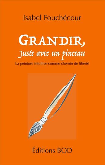 Couverture du livre « Grandir, juste avec un pinceau ; la peinture intuitive comme chemin de liberté » de Isabel Fouchecour aux éditions Books On Demand