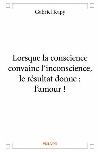 Couverture du livre « Lorsque la conscience convainc l inconscience, le resultat donne : l'amour ! » de Kapy Gabriel aux éditions Edilivre