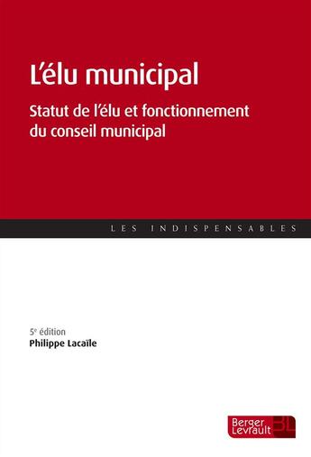 Couverture du livre « L'élu municipal ; statut de l'élu et fonctionnement du conseil municipal (5e édition) » de Philippe Lacaile Boissy aux éditions Berger-levrault