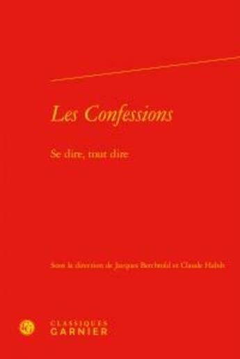 Couverture du livre « Les Confessions ; se dire, tout dire » de Jacques Berchtold et Claude Habib aux éditions Classiques Garnier