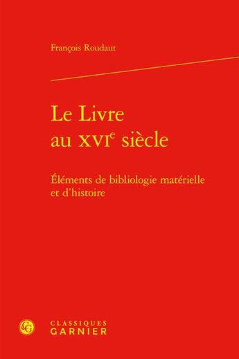 Couverture du livre « Le livre au XVIe siecle : éléments de bibliologie matérielle et d'histoire » de Francois Roudaut aux éditions Classiques Garnier