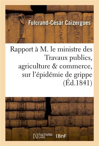 Couverture du livre « Rapport a m. le ministre des travaux publics, agriculture & commerce, sur l'epidemie de grippe » de Caizergues F-C. aux éditions Hachette Bnf