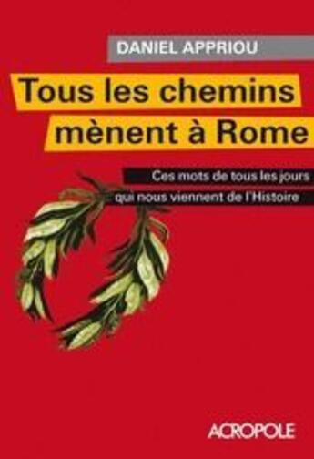 Couverture du livre « Tous les chemins mènent à Rome , ces mots de tous les jours qui nous viennent de l'histoire » de Daniel Appriou aux éditions Acropole