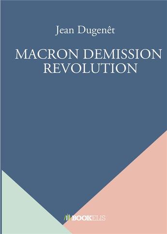 Couverture du livre « Macron démission révolution » de Jean Dugenet aux éditions Bookelis