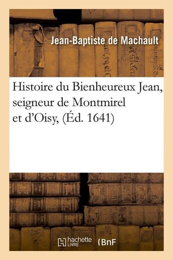 Couverture du livre « Histoire du bienheureux jean, seigneur de montmirel et d'oisy (ed.1641) » de Machault D'Arnouvill aux éditions Hachette Bnf