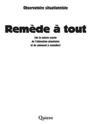 Couverture du livre « Remède à tout (de la nature exacte de l'aliénation planétaire et de comment y remédier) » de Observatoire Situationniste aux éditions Quiero