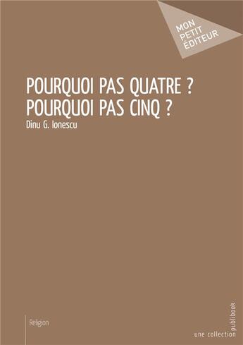 Couverture du livre « Pourquoi pas quatre ? pourquoi pas cinq ? » de Dinu G. Ionescu aux éditions Mon Petit Editeur