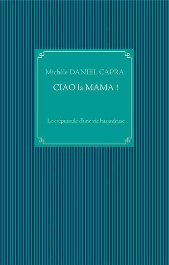 Couverture du livre « Ciao la mama ! le crépuscule d'une vie hasardeuse » de Michele Daniel Capra aux éditions Books On Demand