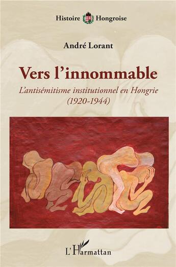 Couverture du livre « Vers l'innommable ; l'antisémitisme institutionnel en Hongrie » de Andre Lorant aux éditions L'harmattan