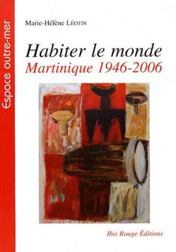 Couverture du livre « Habiter le monde : Martinique 1946-2006 » de Marie-Helene Leotin aux éditions Ibis Rouge