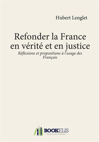 Couverture du livre « Refonder la France en vérité et en justice ; réflexions et propositions à l'usage des français » de Hubert Lenglet aux éditions Bookelis