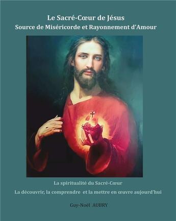 Couverture du livre « Le Sacré-Coeur de Jésus Source de Miséricorde et Rayonnement d'Amour : La spiritualité du Sacré-Coeur la découvrir, la comprendre et la mettre en oeuvre aujourd'hui » de Guy-Noël Aubry aux éditions Books On Demand