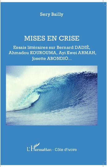 Couverture du livre « Mises en crise ; essais littéraires sur Bernard Dadie, Ahmadou Kourouma, Ayi Kwei, Armah Josette Abondio » de Serge Bailly aux éditions L'harmattan