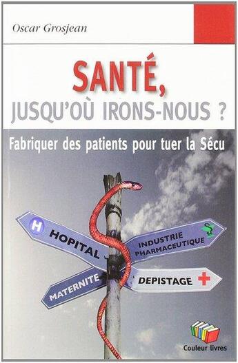 Couverture du livre « Santé, jusqu'où irons-nous ? Fabriquer des patients pour tuer la Sécu » de Oscar Grosjean aux éditions Couleur Livres