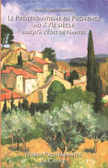 Couverture du livre « Le protestantisme en Provence au XVIe siècle jusqu'à l'édit de Nantes » de Jean-Claude Fermaud aux éditions La Cause