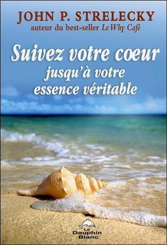 Couverture du livre « Suivez votre coeur jusqu'à votre essence véritable » de John P. Strelecky aux éditions Dauphin Blanc