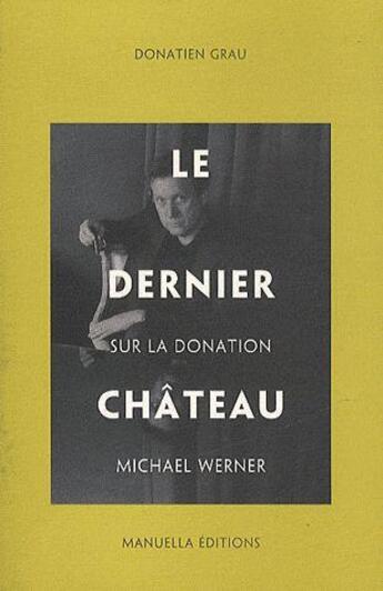 Couverture du livre « Le dernier château ; sur la donation Michael Werner » de Donatien Grau aux éditions Manuella