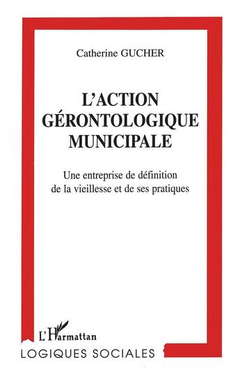 Couverture du livre « L'action gérontologique municipale ; une entreprise de définition de la vieillesse et de ses pratiques » de Catherine Gucher aux éditions L'harmattan