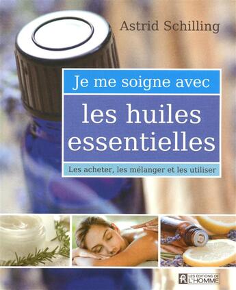 Couverture du livre « Je me soigne avec les huiles essentielles ; les acheter, les mélanger et les utiliser » de Astrid Schilling aux éditions Editions De L'homme