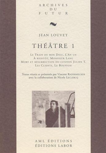 Couverture du livre « Théâtre Tome 1 : le train du bon Dieu ; l'an un ; à bientôt, Monsieur Lang ; mort et résurrection du citoyen Julien T. ; les clients ; le bouffon » de Jean Louvet et Vincent Radermecker aux éditions Aml Editions