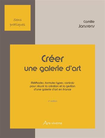 Couverture du livre « Créer une galerie d'art ; méthodes, formules types, contrats pour réussir la création et la gestion d'une galerie d'art en France (4e édition) » de Camille Janssens aux éditions Ars Vivens