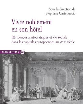 Couverture du livre « Vivre noblement en son hôtel : Résidences aristocratiques et vie sociale dans les capitales européennes au XVIIIe siècle » de Stephane Castelluccio et Collectif aux éditions Cnrs