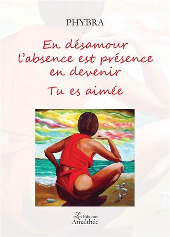 Couverture du livre « En désamour l'absence est présence en devenir ; tu es aimée » de Phybra Phybra aux éditions Amalthee