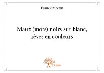 Couverture du livre « Maux (mots) noirs sur blanc ; rêves en couleurs » de Franck Mottin aux éditions Edilivre