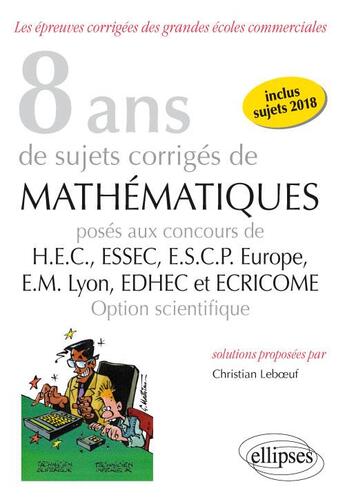 Couverture du livre « 8 ans de sujets corrigés de mathématiques proposés aux concours de H.E.C., ESSAC, E.S.C.P. Europe, E.M Lyon ; EDHEC et ECRICOME ; option scientifique (édition 2018) » de Christian Leboeuf aux éditions Ellipses