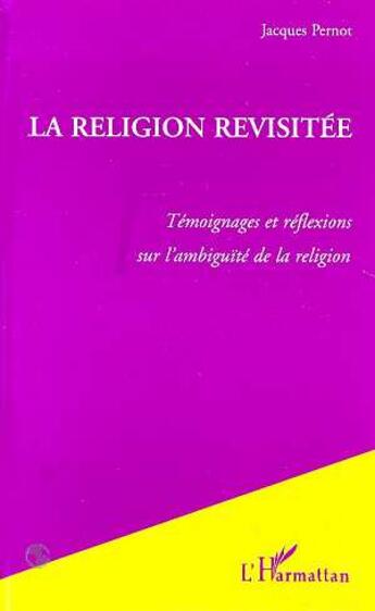 Couverture du livre « La Religion Revisitée : Témoignages et réflexions sur l'ambiguïté de la religion » de Jacques Pernot aux éditions L'harmattan