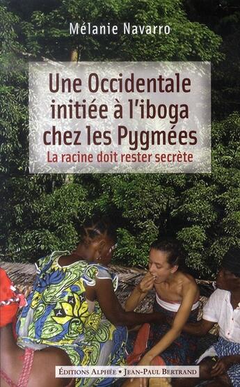 Couverture du livre « Une occidentale initiée a l'iboga chez les pygmées ; la racine doit rester secrète » de Melanie Navarro aux éditions Alphee.jean-paul Bertrand