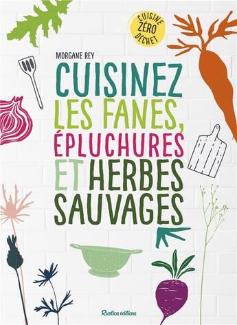 Couverture du livre « Cuisinez les fanes, épluchures et herbes sauvages » de Morgane Rey aux éditions Rustica