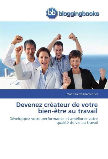 Couverture du livre « Devenez créateur de votre bien-être au travail ; développez votre performance et améliorez votre qualité de vie au travail » de Marie-Pierre Charpentier aux éditions Bloggingbooks