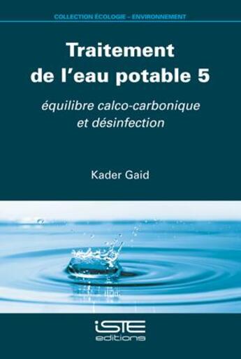 Couverture du livre « Traitement de l'eau potable 5 : équilibre calco-carbonique et désinfection » de Kader Gaid aux éditions Iste