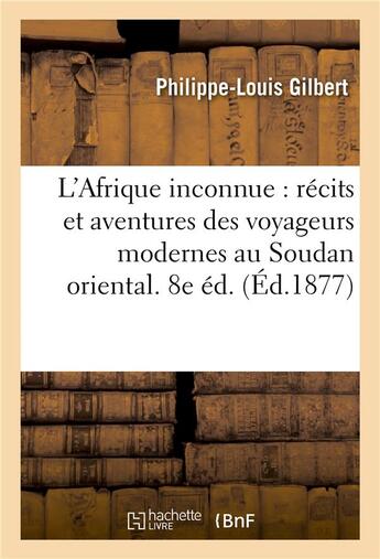 Couverture du livre « L'afrique inconnue : recits et aventures des voyageurs modernes au soudan oriental. 8e ed. » de Gilbert P-L. aux éditions Hachette Bnf