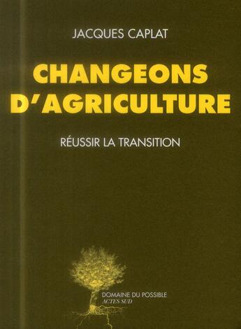 Couverture du livre « Changeons d'agriculture ; réussir la transition » de Jacques Caplat aux éditions Actes Sud