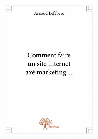 Couverture du livre « Comment faire un site internet axé marketing... » de Arnaud Lefebvre aux éditions Edilivre