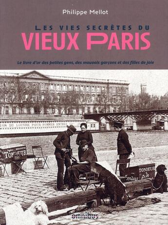 Couverture du livre « Les vies secrètes du vieux Paris ; le livre d'or des petites gens, des mauvais garçons et des filles de joie » de Philippe Mellot aux éditions Omnibus