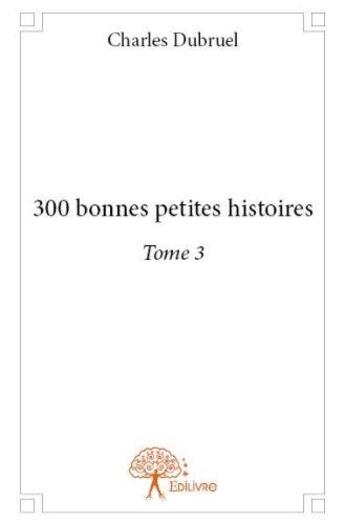 Couverture du livre « 300 bonnes petites histoires. - t03 - 300 bonnes petites histoires. » de Charles Dubruel aux éditions Edilivre