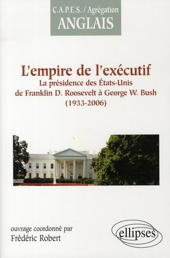 Couverture du livre « L'empire de l'exécutif ; la présidence des Etats-Unis de F.D. Roosevelt à G.W. Bush ; 1933-2006 » de Frederic Robert aux éditions Ellipses