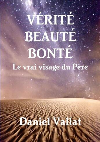 Couverture du livre « Vérité, Beauté, Bonté - Le vrai visage du Père » de Daniel Vallat aux éditions Lulu