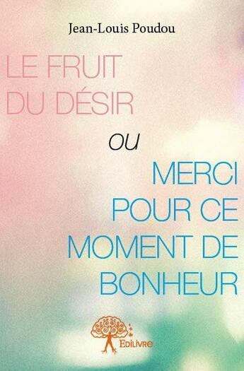 Couverture du livre « Le fruit du désir ou merci pour ce moment de bonheur » de Jean-Louis Poudou aux éditions Edilivre