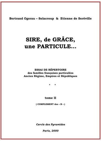 Couverture du livre « Sire, de grace une particule complement tome b » de Ogerau-Solacroup B. aux éditions Cercle Des Pyramides