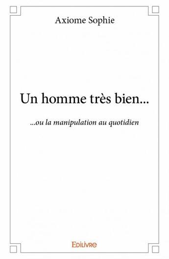 Couverture du livre « Un homme très bien... ou la manipulation au quotidien » de Sophie Axiome aux éditions Edilivre