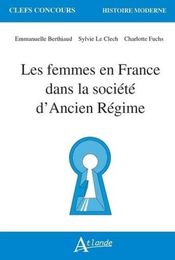 Couverture du livre « Les femmes en France dans la société d'Ancien Régime histoire » de Sylvie Le Clech et Emmanuelle Berthiaud et Charlotte Fuchs aux éditions Atlande Editions