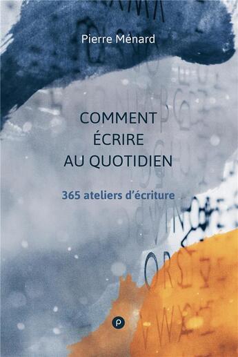 Couverture du livre « Comment écrire au quotidien ; 365 ateliers d'écriture » de Pierre Menard aux éditions Publie.net