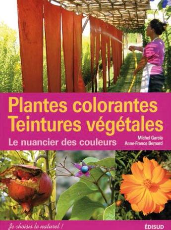 Couverture du livre « Plantes colorantes, teintures végétales ; le nuancier des couleurs » de Anne-France Bernard et Michel Garcia aux éditions Edisud