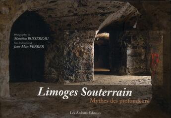 Couverture du livre « Limoges souterrain ; mythes des profondeurs » de Jean-Marc Ferrer et Matthieu Bussereau aux éditions Les Ardents Editeurs