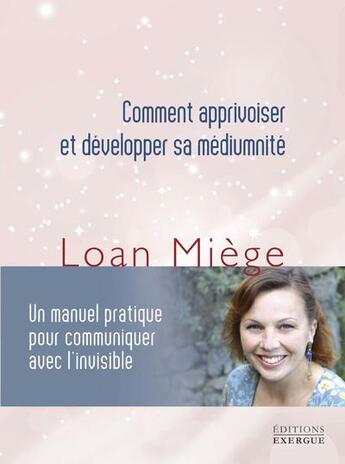 Couverture du livre « Comment apprivoiser et développer sa médiumnité : un manuel pratique pour communiquer avec l'invisible » de Loan Miege aux éditions Exergue